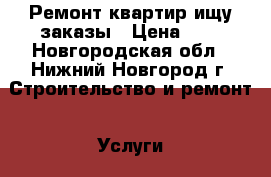 Ремонт квартир ищу заказы › Цена ­ 3 - Новгородская обл., Нижний Новгород г. Строительство и ремонт » Услуги   